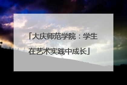 大庆师范学院：学生在艺术实践中成长